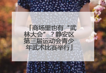 商场里也有“武林大会”？静安区第三届运动会青少年武术比赛举行