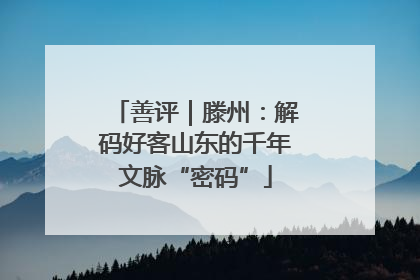 善评｜滕州：解码好客山东的千年文脉“密码”