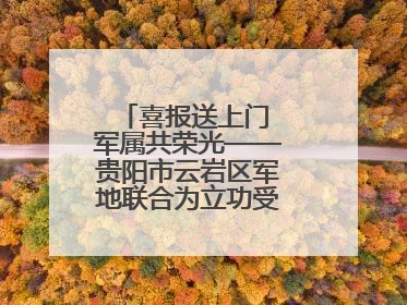 喜报送上门 军属共荣光——贵阳市云岩区军地联合为立功受奖军人送喜报