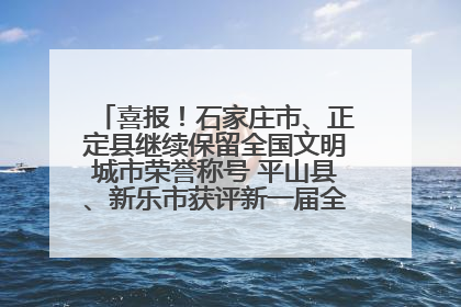 喜报！石家庄市、正定县继续保留全国文明城市荣誉称号 平山县、新乐市获评新一届全国文明城市