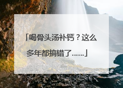 喝骨头汤补钙？这么多年都搞错了……