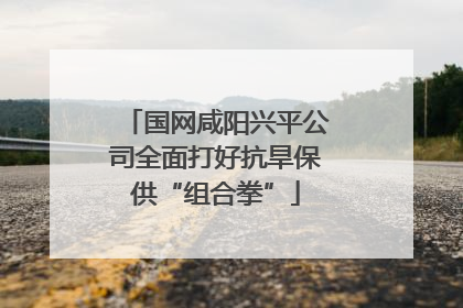 国网咸阳兴平公司全面打好抗旱保供“组合拳”
