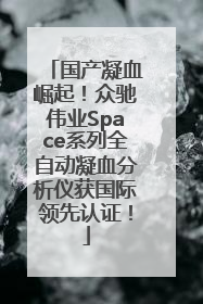 国产凝血崛起！众驰伟业Space系列全自动凝血分析仪获国际领先认证！
