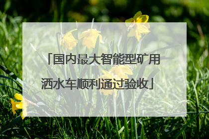 国内最大智能型矿用洒水车顺利通过验收