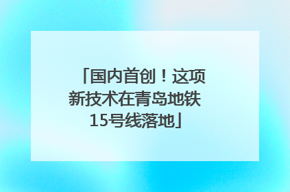 国内首创！这项新技术在青岛地铁15号线落地