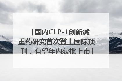 国内GLP-1创新减重药研究首次登上国际顶刊，有望年内获批上市