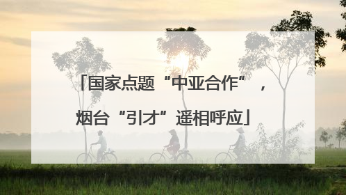 国家点题“中亚合作”，烟台“引才”遥相呼应