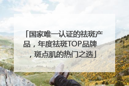 国家唯一认证的祛斑产品，年度祛斑TOP品牌，斑点肌的热门之选