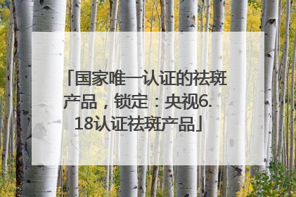 国家唯一认证的祛斑产品，锁定：央视6.18认证祛斑产品