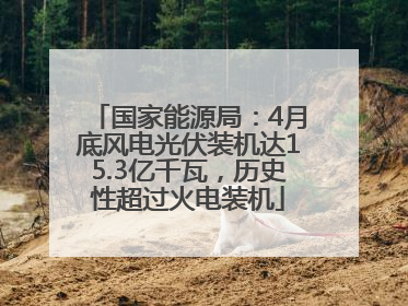 国家能源局：4月底风电光伏装机达15.3亿千瓦，历史性超过火电装机