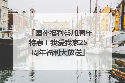 国补福利叠加周年特惠！我爱我家25周年福利大放送