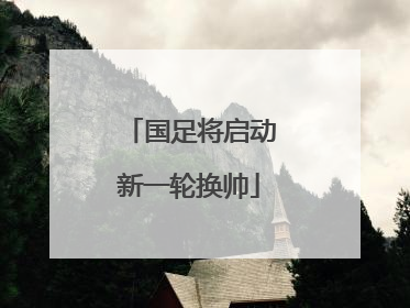 国足将启动新一轮换帅