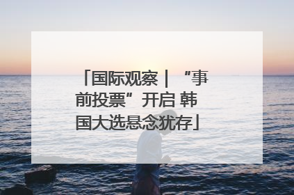 国际观察｜“事前投票”开启 韩国大选悬念犹存