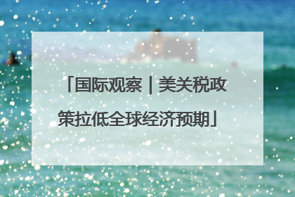 国际观察｜美关税政策拉低全球经济预期