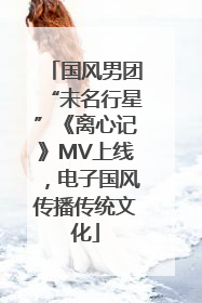 国风男团“未名行星”《离心记》MV上线，电子国风传播传统文化