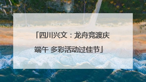四川兴文：龙舟竞渡庆端午 多彩活动过佳节