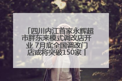 四川内江首家永辉超市胖东来模式调改店开业 7月底全国调改门店或将突破150家丨新经济观察