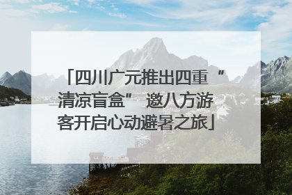 四川广元推出四重“清凉盲盒” 邀八方游客开启心动避暑之旅