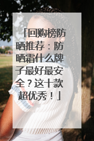 回购榜防晒推荐：防晒霜什么牌子最好最安全？这十款超优秀！
