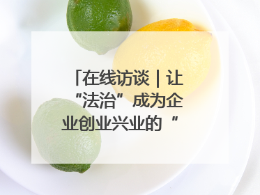 在线访谈｜让“法治”成为企业创业兴业的“定心丸”