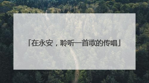 在永安，聆听一首歌的传唱