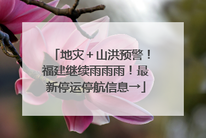 地灾＋山洪预警！福建继续雨雨雨！最新停运停航信息→
