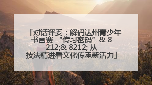 对话评委：解码达州青少年书画赛 “传习密码”& 8212;& 8212; 从技法精进看文化传承新活力