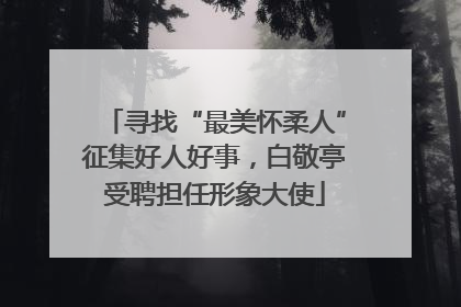 寻找“最美怀柔人”征集好人好事，白敬亭受聘担任形象大使