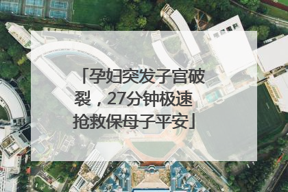 孕妇突发子宫破裂，27分钟极速抢救保母子平安