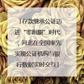 存款继承公证迈进“零跑腿”时代，河北在全国率先实现公证机构与银行数据实时交互