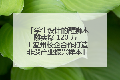 学生设计的醒狮木雕卖爆 120 万！温州校企合作打造非遗产业振兴样本