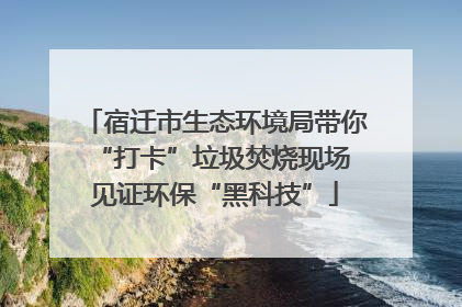 宿迁市生态环境局带你“打卡”垃圾焚烧现场 见证环保“黑科技”