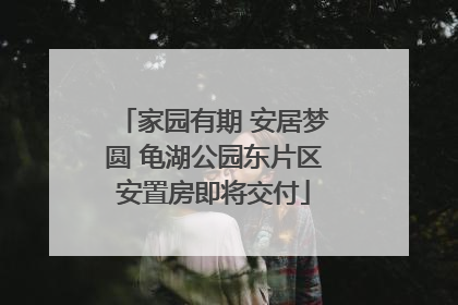 家园有期 安居梦圆 龟湖公园东片区安置房即将交付