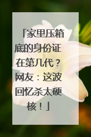 家里压箱底的身份证在第几代？网友：这波回忆杀太硬核！