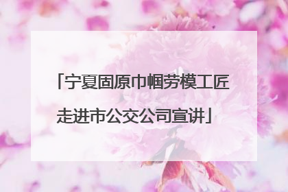 宁夏固原巾帼劳模工匠走进市公交公司宣讲