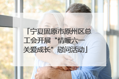 宁夏固原市原州区总工会开展“情暖六一 关爱成长”慰问活动