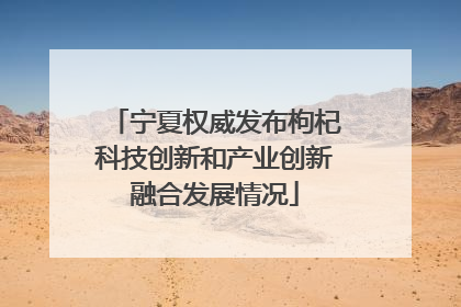 宁夏权威发布枸杞科技创新和产业创新融合发展情况