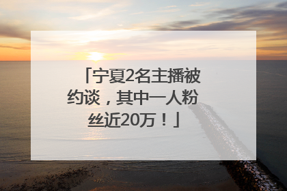 宁夏2名主播被约谈，其中一人粉丝近20万！