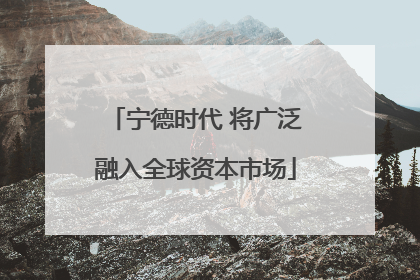宁德时代 将广泛融入全球资本市场