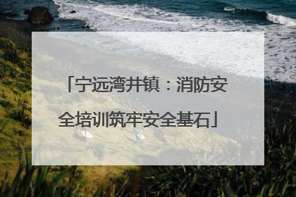 宁远湾井镇：消防安全培训筑牢安全基石