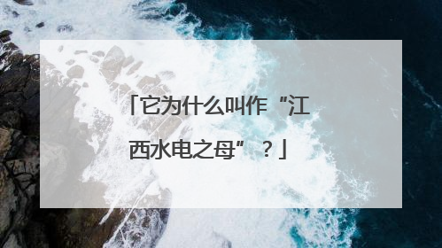 它为什么叫作“江西水电之母”？
