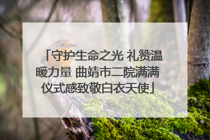 守护生命之光 礼赞温暖力量 曲靖市二院满满仪式感致敬白衣天使