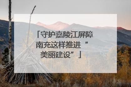 守护嘉陵江屏障 南充这样推进“美丽建设”