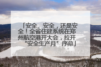 安全、安全，还是安全！全省住建系统在郑州航空港开大会，拉开“安全生产月”序幕