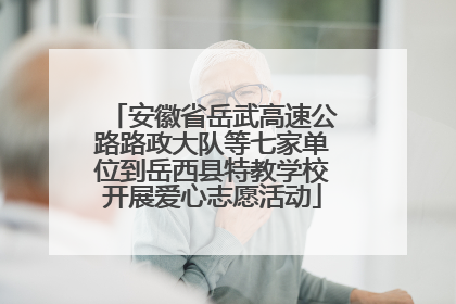 安徽省岳武高速公路路政大队等七家单位到岳西县特教学校开展爱心志愿活动