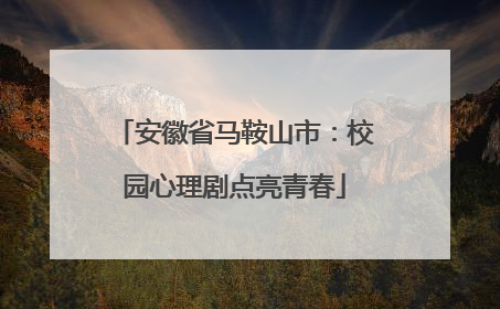 安徽省马鞍山市：校园心理剧点亮青春