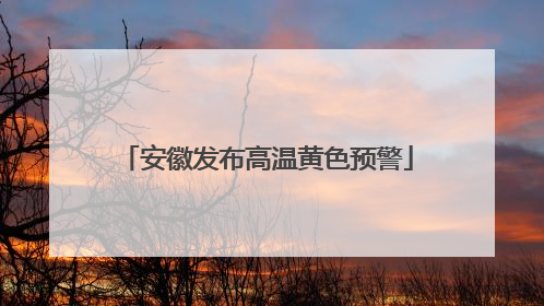 安徽发布高温黄色预警