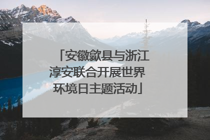 安徽歙县与浙江淳安联合开展世界环境日主题活动