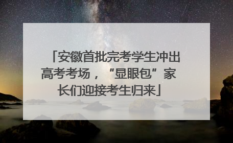 安徽首批完考学生冲出高考考场，“显眼包”家长们迎接考生归来