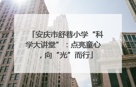 安庆市舒巷小学“科学大讲堂”：点亮童心，向“光”而行